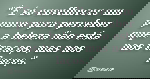 “É só envelhecer um pouco para perceber que a beleza não está nos traços, mas nos laços.”... Frase de Autor Desconhecido.