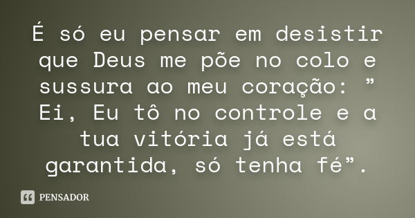 É só eu pensar em desistir que Deus me põe no colo e sussura ao meu coração: ” Ei, Eu tô no controle e a tua vitória já está garantida, só tenha fé”.