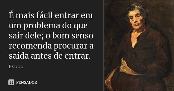 É mais fácil entrar em um problema do que sair dele; o bom senso recomenda procurar a saída antes de entrar.... Frase de Esopo.