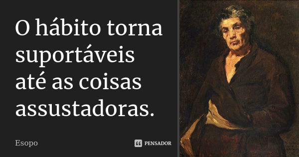 O hábito torna suportáveis até as coisas assustadoras.... Frase de Esopo.