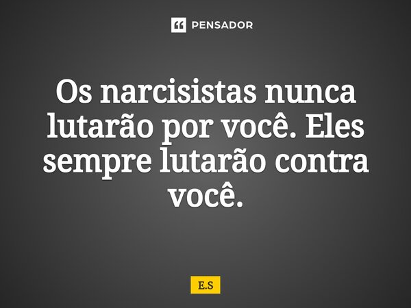 Os narcisistas nunca lutarão por você. Eles sempre lutarão contra você.... Frase de e.s.