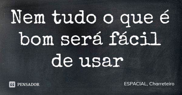 Nem tudo o que é bom será fácil de usar... Frase de ESPACIAL, Charreteiro.