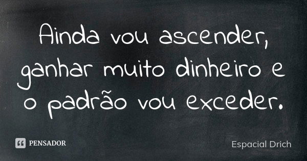 Ainda vou ascender, ganhar muito dinheiro e o padrão vou exceder.... Frase de Espacial Drich.