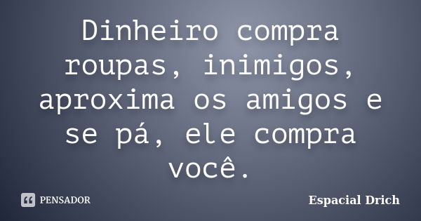 Dinheiro compra roupas, inimigos, aproxima os amigos e se pá, ele compra você.... Frase de Espacial Drich.