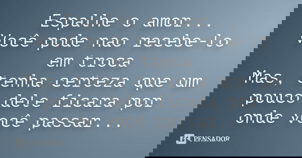 Espalhe o amor... Você pode nao recebe-lo em troca Mas, tenha certeza que um pouco dele ficara por onde você passar...