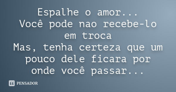 Espalhe o amor... Você pode nao recebe-lo em troca Mas, tenha certeza que um pouco dele ficara por onde você passar...