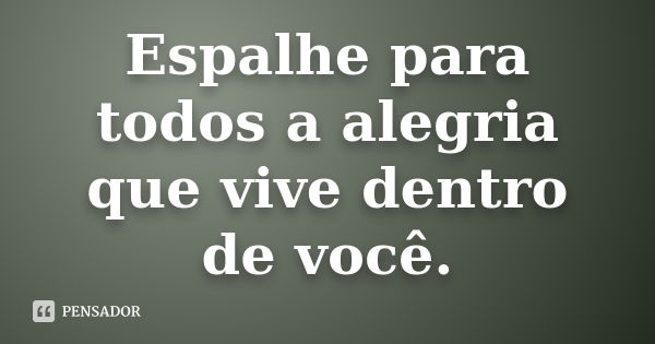 Espalhe para todos a alegria que vive dentro de você.