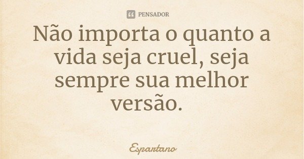Não importa o quanto a vida seja cruel, seja sempre sua melhor versão.... Frase de Espartano.