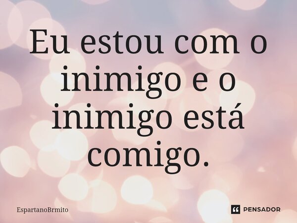 ⁠Eu estou com o inimigo e o inimigo está comigo.... Frase de EspartanoBrmito.