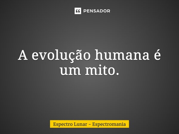 ⁠A evolução humana é um mito.... Frase de Espectro Lunar - Espectromania.