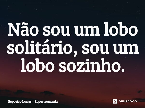 ⁠Não sou um lobo solitário, sou um lobo sozinho.... Frase de Espectro Lunar - Espectromania.