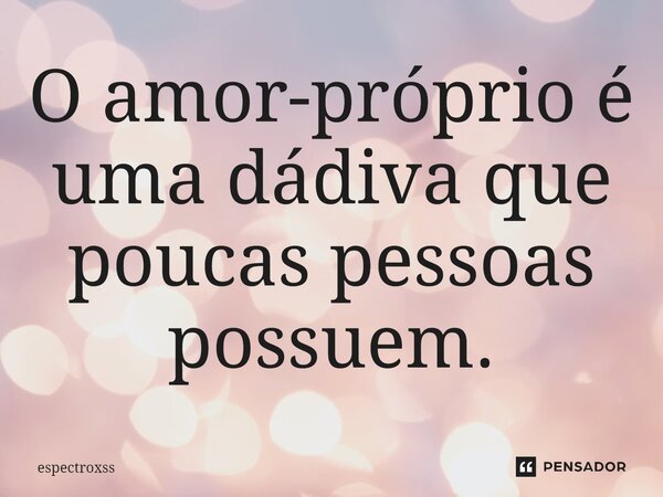 O amor-próprio é uma dádiva que poucas pessoas possuem.... Frase de espectroxss.