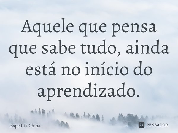 ⁠Aquele que pensa que sabe tudo, ainda está no início do aprendizado.... Frase de Espedita China.