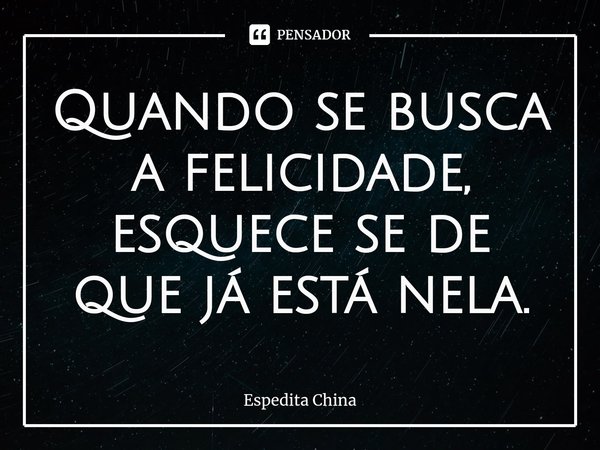 Quando se busca a felicidade, esquece se de que já está nela.⁠... Frase de Espedita China.