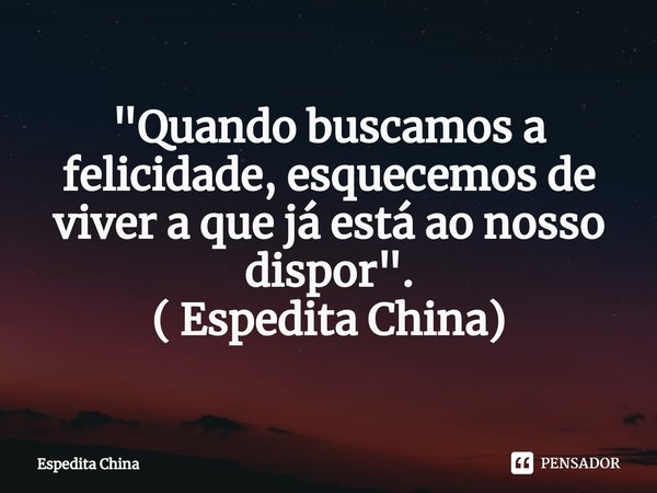 ⁠"Quando buscamos a felicidade, esquecemos de viver a que já está ao nosso dispor". ( Espedita China)... Frase de Espedita China.