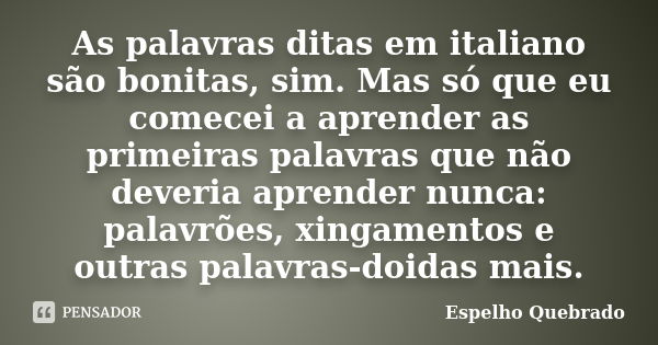 As palavras ditas em italiano são bonitas, sim. Mas só que eu comecei a aprender as primeiras palavras que não deveria aprender nunca: palavrões, xingamentos e ... Frase de Espelho Quebrado.