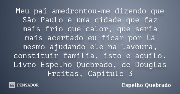 Meu pai amedrontou-me dizendo que São Paulo é uma cidade que faz mais frio que calor, que seria mais acertado eu ficar por lá mesmo ajudando ele na lavoura, con... Frase de Espelho Quebrado.