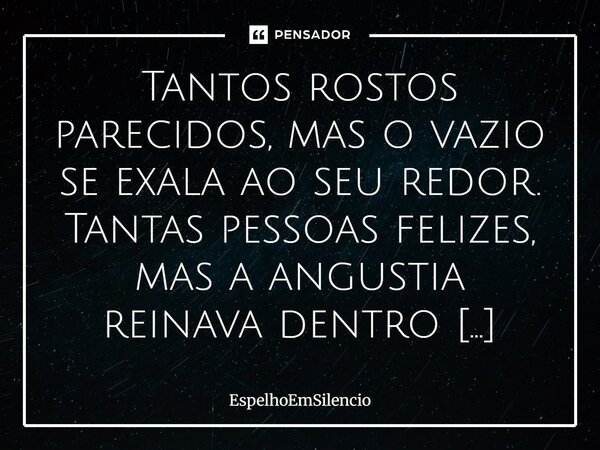 Tantos rostos parecidos, mas o vazio se exala ao seu redor. Tantas pessoas felizes, mas a angustia reinava dentro daquela que tanto demonstrava felicidade e al... Frase de EspelhoEmSilencio.
