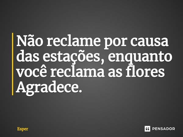Não reclame por causa das estações, enquanto você reclama as flores Agradece.⁠... Frase de Ésper.