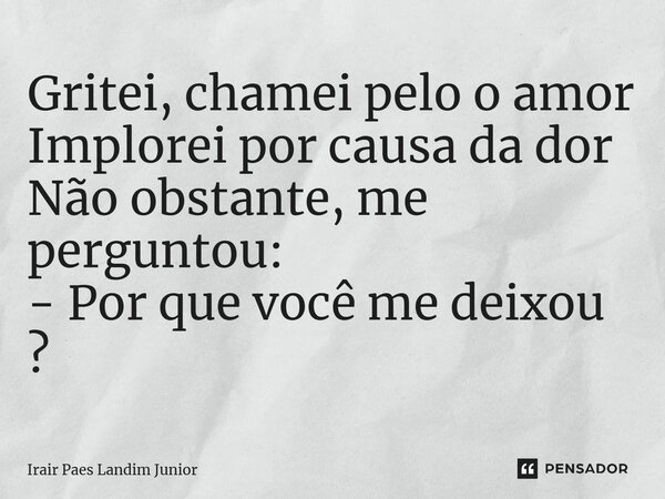 ⁠Gritei, chamei pelo o amor Implorei por causa da dor Não obstante, me perguntou: - Por que você me deixou ?... Frase de Irair Paes Landim Junior.