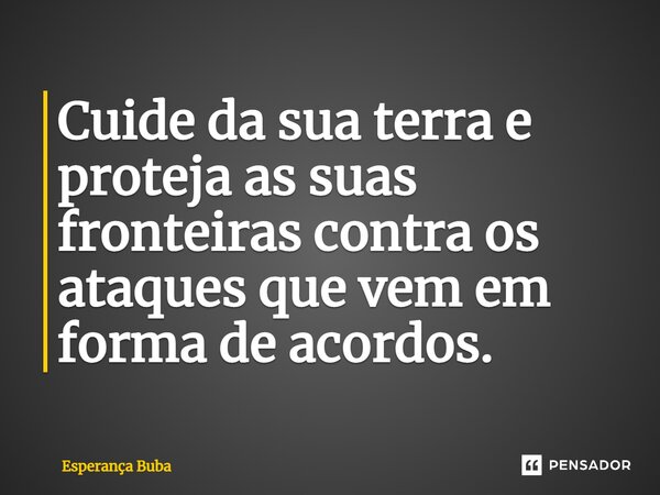 Cuide da sua terra e proteja as suas fronteiras contra os ataques que vem em forma de acordos.... Frase de Esperança Buba.