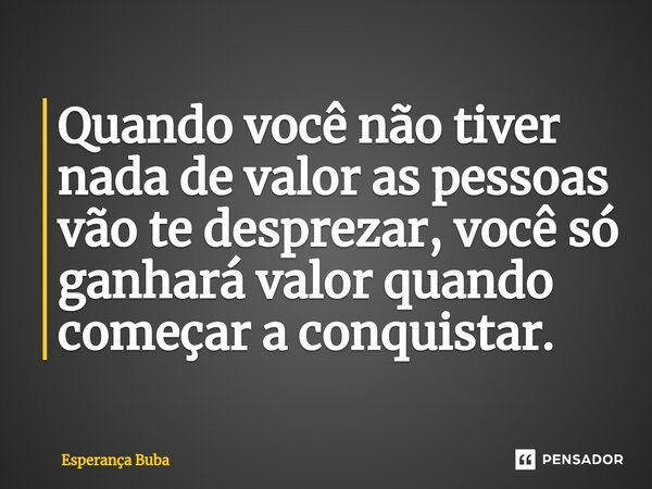 ⁠Quando você não tiver nada de valor as pessoas vão te desprezar, você só ganhará valor quando começar a conquistar.... Frase de Esperança Buba.