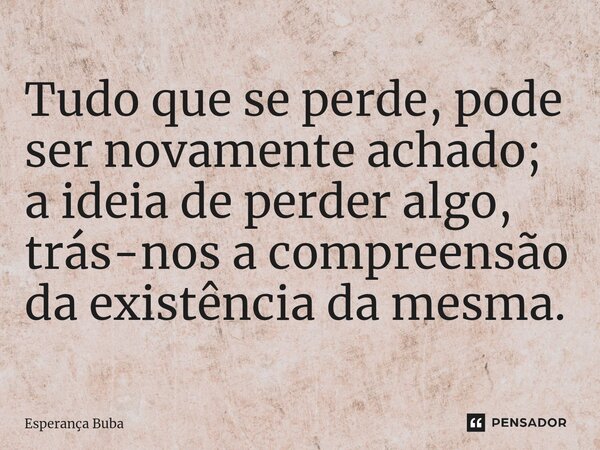 ⁠Tudo que se perde, pode ser novamente achado; a ideia de perder algo, trás-nos a compreensão da existência ⁠da mesma.... Frase de Esperança Buba.
