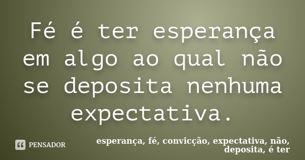 Fé é ter esperança em algo ao qual não se deposita nenhuma expectativa.... Frase de esperança, fé, convicção, expectativa, não, deposita, é ter.