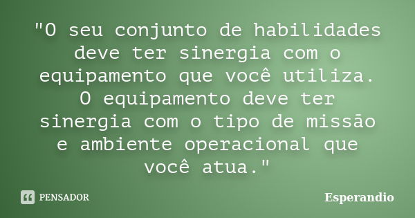 "O seu conjunto de habilidades deve ter sinergia com o equipamento que você utiliza. O equipamento deve ter sinergia com o tipo de missão e ambiente operac... Frase de Esperandio.