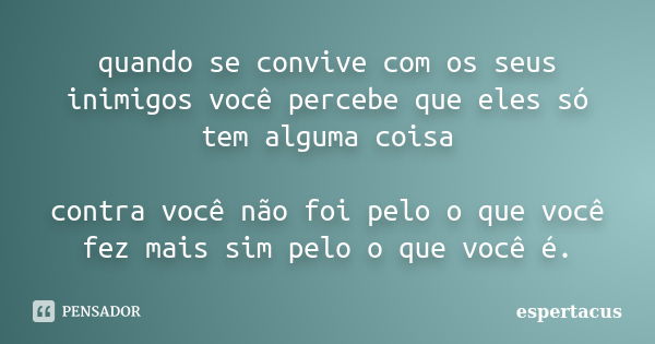 quando se convive com os seus inimigos você percebe que eles só tem alguma coisa contra você não foi pelo o que você fez mais sim pelo o que você é.... Frase de espertacus.