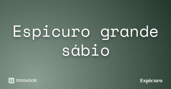 Espicuro grande sábio... Frase de Espicuro.