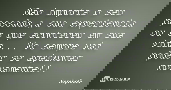 Não importa o seu passado,a sua experiencia ou o que aconteceu em sua vida... Vc sempre vai poder se apaixonar novamente!!... Frase de Espinola.