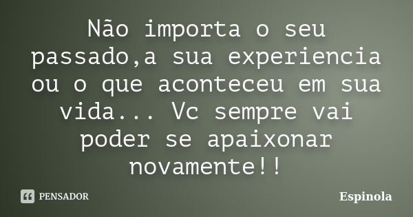 Não importa o seu passado,a sua experiencia ou o que aconteceu em sua vida... Vc sempre vai poder se apaixonar novamente!!... Frase de Espinola.