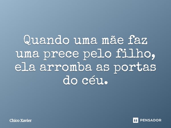Quando uma mãe faz uma prece pelo filho, ela arromba as portas do céu.... Frase de Chico Xavier.