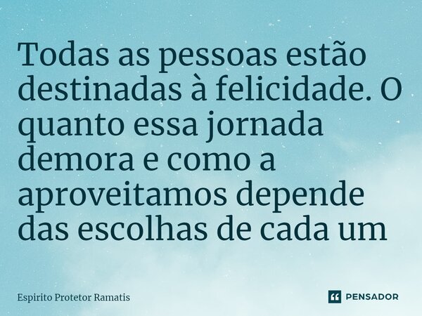 ⁠Todas as pessoas estão destinadas à felicidade. O quanto essa jornada demora e como a aproveitamos depende das escolhas de cada um... Frase de Espirito Protetor Ramatis.
