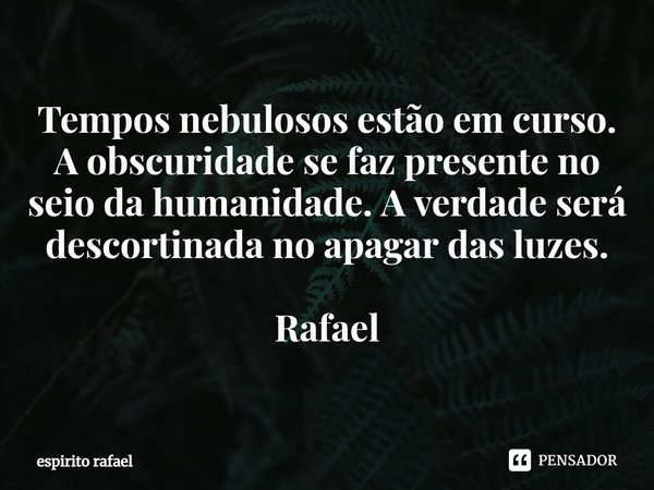 ⁠Tempos nebulosos estão em curso. A obscuridade se faz presente no seio da humanidade. A verdade será descortinada no apagar das luzes. Rafael... Frase de espirito rafael.