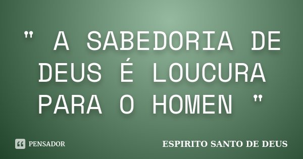 " A SABEDORIA DE DEUS É LOUCURA PARA O HOMEN "... Frase de ESPIRITO SANTO DE DEUS.