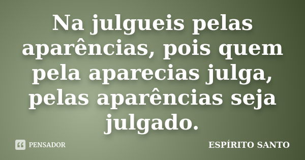 Na julgueis pelas aparências, pois quem pela aparecias julga, pelas aparências seja julgado.... Frase de Espírito Santo.