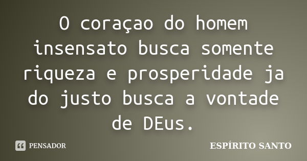 O coraçao do homem insensato busca somente riqueza e prosperidade ja do justo busca a vontade de DEus.... Frase de Espirito Santo.