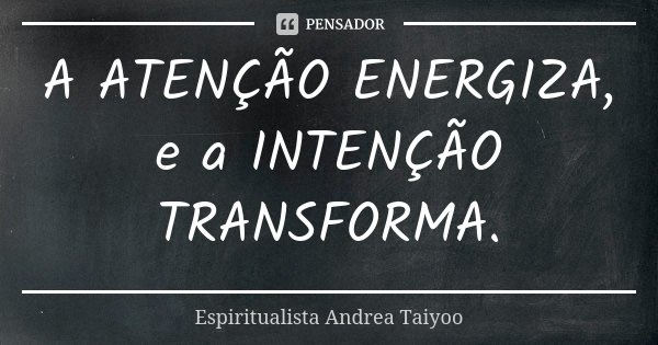 A ATENÇÃO ENERGIZA, e a INTENÇÃO TRANSFORMA.... Frase de Espiritualista Andrea Taiyoo.