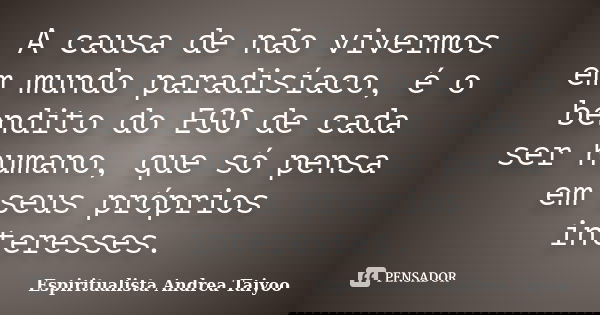 A causa de não vivermos em mundo paradisíaco, é o bendito do EGO de cada ser humano, que só pensa em seus próprios interesses.... Frase de Espiritualista Andrea Taiyoo.