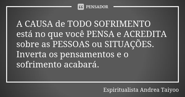 A CAUSA de TODO SOFRIMENTO está no que você PENSA e ACREDITA sobre as PESSOAS ou SITUAÇÕES. Inverta os pensamentos e o sofrimento acabará.... Frase de Espiritualista Andrea Taiyoo.