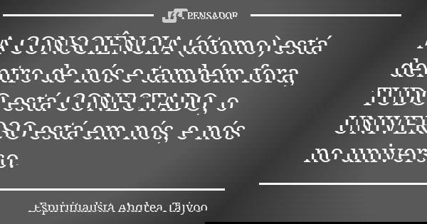 A CONSCIÊNCIA (átomo) está dentro de nós e também fora, TUDO está CONECTADO, o UNIVERSO está em nós, e nós no universo.... Frase de Espiritualista Andrea Taiyoo.