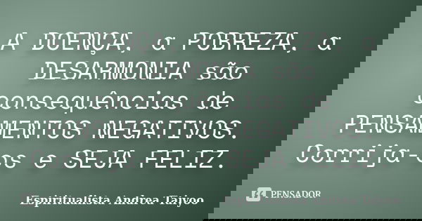 A DOENÇA, a POBREZA, a DESARMONIA são consequências de PENSAMENTOS NEGATIVOS. Corrija-os e SEJA FELIZ.... Frase de Espiritualista Andrea Taiyoo.