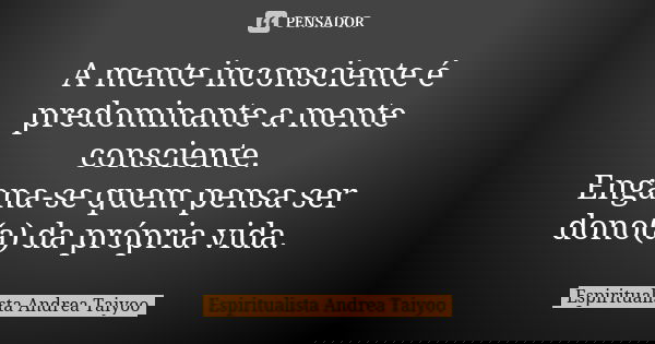 A mente inconsciente é predominante a mente consciente. Engana-se quem pensa ser dono(a) da própria vida.... Frase de Espiritualista Andrea Taiyoo.