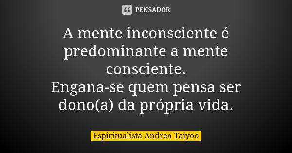 A mente inconsciente é predominante a mente consciente. Engana-se quem pensa ser dono(a) da própria vida.... Frase de Espiritualista Andrea Taiyoo.