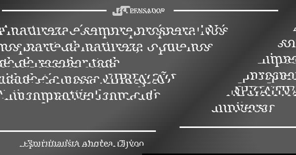 A natureza é sempre próspera! Nós somos parte da natureza, o que nos impede de receber toda prosperidade é a nossa VIBRAÇÃO NEGATIVA, incompatível com a do univ... Frase de Espiritualista Andrea Taiyoo.