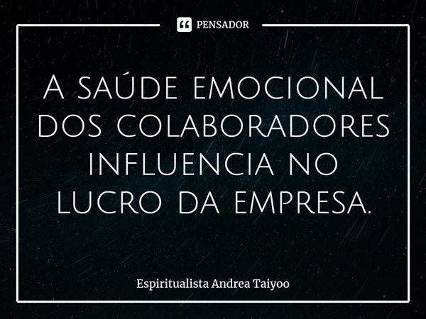 ⁠A saúde emocional dos colaboradores influencia no lucro da empresa.... Frase de Espiritualista Andrea Taiyoo.
