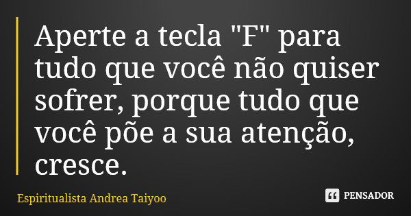 Aperte a tecla "F" para tudo que você não quiser sofrer, porque tudo que você põe a sua atenção, cresce.... Frase de Espiritualista Andrea Taiyoo.