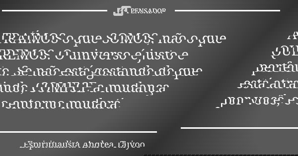 ATRAÍMOS o que SOMOS, não o que QUEREMOS. O universo é justo e perfeito. Se não está gostando do que está atraindo, COMECE a mudança por você, e o entorno mudar... Frase de Espiritualista Andrea Taiyoo.